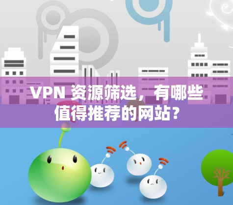 VPN 资源筛选,有哪些值得推荐的网站? VPN 资源筛选,有哪些值得推荐的网站?