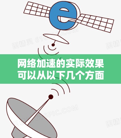 网络加速的实际效果可以从以下几个方面进行分析，每个方面都有其独特的影响和影响因素
