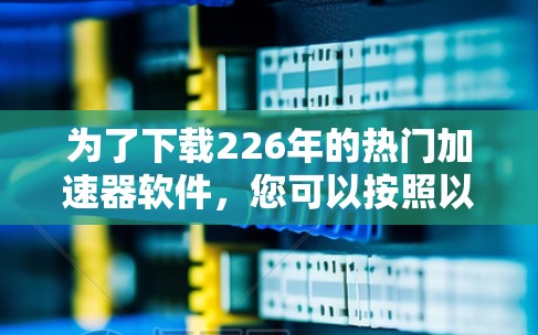 为了下载226年的热门加速器软件，您可以按照以下步骤进行选择和下载