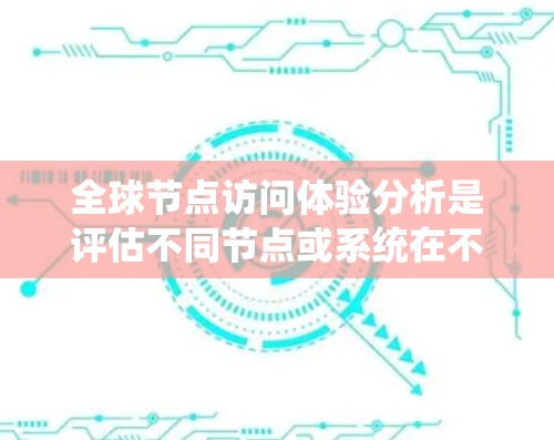 全球节点访问体验分析是评估不同节点或系统在不同国家或地区的访问行为及其影响的因素。以下是一个详细的分析框架