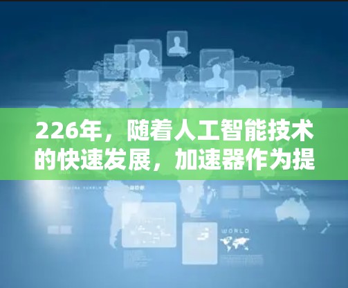 226年，随着人工智能技术的快速发展，加速器作为提升计算效率的重要工具，其性能和稳定性也在不断提升。以下是对226年最新加速器体验的评测，重点分析其性能、稳定性以及用户体验