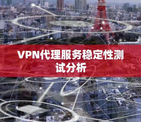 VPN代理服务稳定性测试分析 VPN代理服务稳定性测试分析