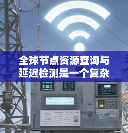 全球节点资源查询与延迟检测是一个复杂的系统优化问题,涉及多个技术领域。以下是对该问题的详细分析和总结 全球节点资源查询与延迟检测是一个复杂的系统优化问题,涉及多个技术领域。以下是对该问题的详细分析和总结