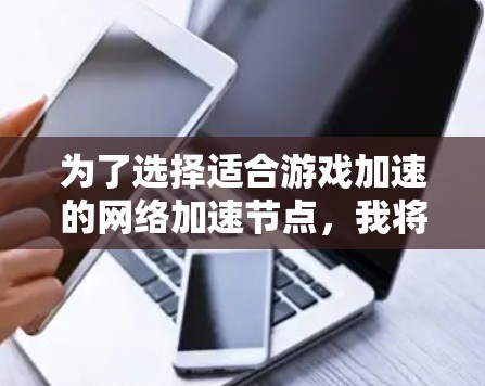 为了选择适合游戏加速的网络加速节点，我将逐一分析并总结以下推荐，帮助你找到最适合自己的工具