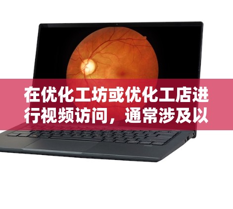 在优化工坊或优化工店进行视频访问,通常涉及以下几个步骤 在优化工坊或优化工店进行视频访问,通常涉及以下几个步骤