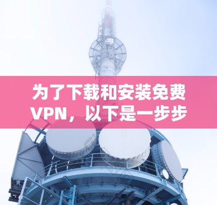 为了下载和安装免费VPN，以下是一步步的指南
