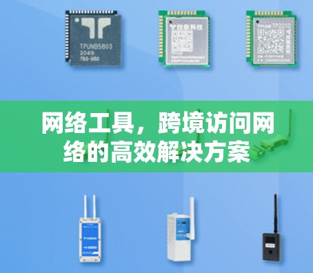网络工具,跨境访问网络的高效解决方案 网络工具,跨境访问网络的高效解决方案