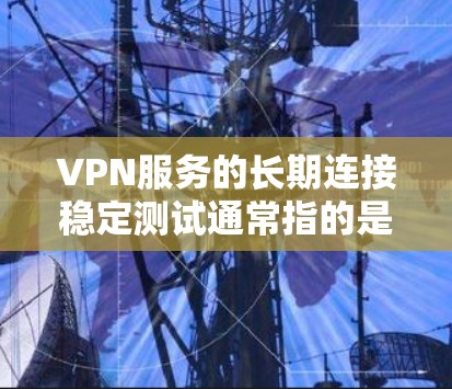 VPN服务的长期连接稳定测试通常指的是在长时间内运行的测试，以评估其在稳定性和可靠性方面的表现。以下是关于此类测试的一些关键点