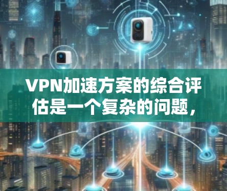 VPN加速方案的综合评估是一个复杂的问题,因为VPN加速方案的优缺点取决于具体需求、使用场景以及个人偏好。以下是一些综合评估VPN加速方案的要点和建议 VPN加速方案的综合评估是一个复杂的问题,因为VPN加速方案的优缺点取决于具体需求、使用场景以及个人偏好。以下是一些综合评估VPN加速方案的要点和建议