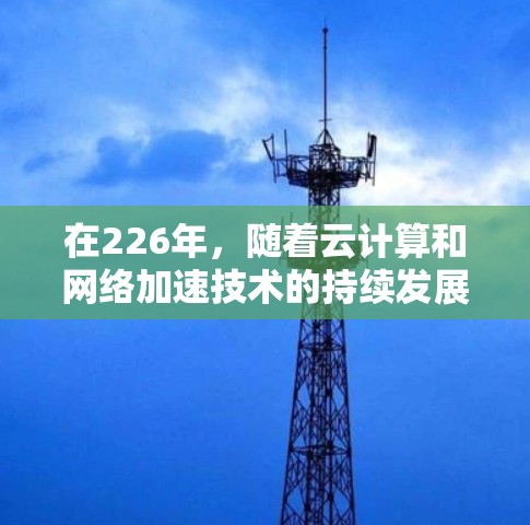 在226年，随着云计算和网络加速技术的持续发展，专业且可靠的网络加速工具将变得更加重要。以下是一些推荐的工具，它们以高效、可靠和安全著称