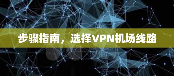 步骤指南,选择VPN机场线路 步骤指南,选择VPN机场线路