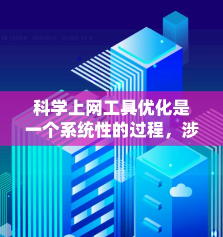 科学上网工具优化是一个系统性的过程，涉及多个方面，以下是一步步的优化建议