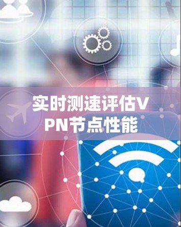 实时测速评估VPN节点性能 实时测速评估VPN节点性能