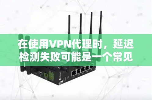 在使用VPN代理时，延迟检测失败可能是一个常见的问题，导致无法正常连接目标服务器。以下是逐步的解决方案
