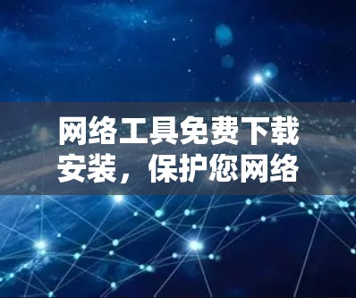 网络工具免费下载安装,保护您网络安全的必备神器! 网络工具免费下载安装,保护您网络安全的必备神器!