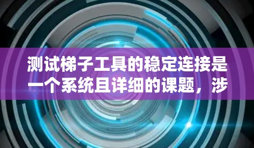 测试梯子工具的稳定连接是一个系统且详细的课题,涉及多个方面。以下是详细的步骤和方法,帮助你全面了解梯子工具的稳定性 测试梯子工具的稳定连接是一个系统且详细的课题,涉及多个方面。以下是详细的步骤和方法,帮助你全面了解梯子工具的稳定性