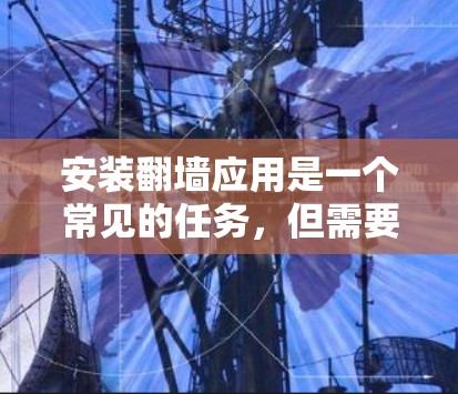 安装翻墙应用是一个常见的任务，但需要遵循特定步骤和安全注意事项。以下是一个详细的步骤指南，帮助您顺利安装翻墙应用