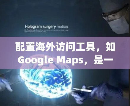 配置海外访问工具，如Google Maps，是一个系统性的过程，涉及访问控制、权限管理以及安全措施。以下是一些分步说明，帮助你配置和管理这些工具