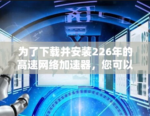 为了下载并安装226年的高速网络加速器,您可以按照以下步骤进行 为了下载并安装226年的高速网络加速器,您可以按照以下步骤进行