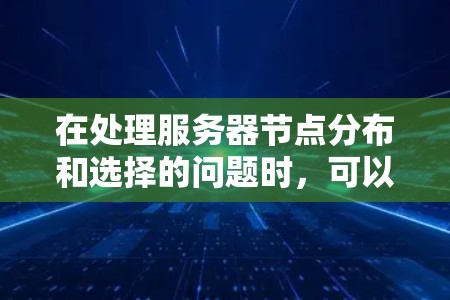 在处理服务器节点分布和选择的问题时,可以按照以下步骤进行分析和决策 在处理服务器节点分布和选择的问题时,可以按照以下步骤进行分析和决策
