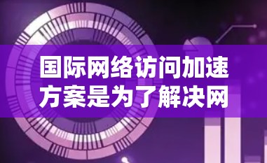国际网络访问加速方案是为了解决网络访问速度过慢等问题,特别是在国际互联网环境中,提高访问速度和稳定性的重要技术。以下是对国际网络访问加速方案的全面解析 国际网络访问加速方案是为了解决网络访问速度过慢等问题,特别是在国际互联网环境中,提高访问速度和稳定性的重要技术。以下是对国际网络访问加速方案的全面解析