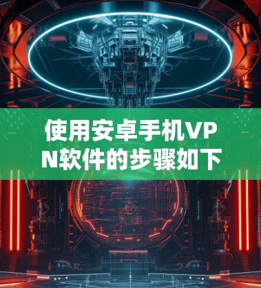 使用安卓手机VPN软件的步骤如下