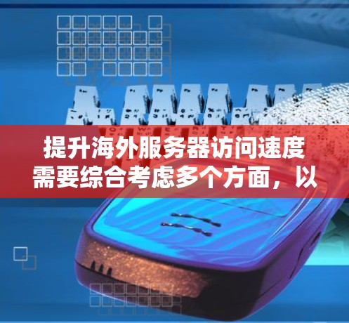 提升海外服务器访问速度需要综合考虑多个方面，以下是一些具体的方法和步骤，帮助你优化服务器性能