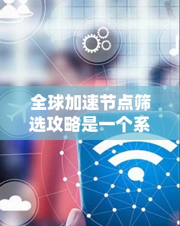 全球加速节点筛选攻略是一个系统性的过程，涵盖选择、配置、优化和管理多个方面。以下是详细的步骤指南