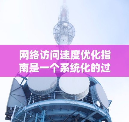 网络访问速度优化指南是一个系统化的过程，旨在通过各种工具和方法来优化网络连接，从而提高访问速度。以下是逐步的优化步骤