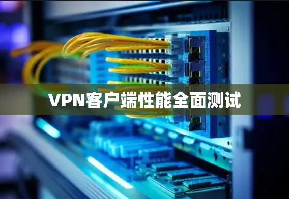VPN客户端性能全面测试