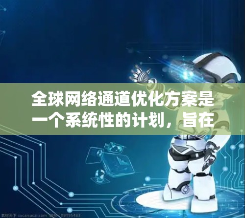 全球网络通道优化方案是一个系统性的计划，旨在通过技术、政策、市场和管理等方面的努力，提升全球网络的性能和用户体验。以下是一个逐步的优化方案