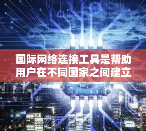 国际网络连接工具是帮助用户在不同国家之间建立联系的解决方案，涵盖了多种设备和网络服务提供商。以下是对这些工具的详细分析和使用指南