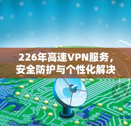 226年高速VPN服务，安全防护与个性化解决方案