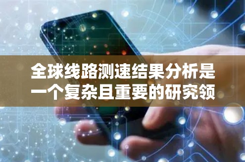 全球线路测速结果分析是一个复杂且重要的研究领域,涉及多个因素和变量。以下是对全球测速结果的详细分析和结论 全球线路测速结果分析是一个复杂且重要的研究领域,涉及多个因素和变量。以下是对全球测速结果的详细分析和结论