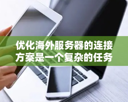 优化海外服务器的连接方案是一个复杂的任务,需要在多个方面进行综合考虑和努力。以下是一个分步骤的优化计划 优化海外服务器的连接方案是一个复杂的任务,需要在多个方面进行综合考虑和努力。以下是一个分步骤的优化计划