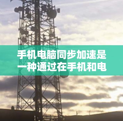 手机电脑同步加速是一种通过在手机和电脑之间同步某些信息来提高设备性能和响应速度的技术。以下是对该技术的详细总结和指南