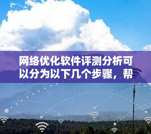 网络优化软件评测分析可以分为以下几个步骤，帮助你全面评估不同软件的性能和适用性