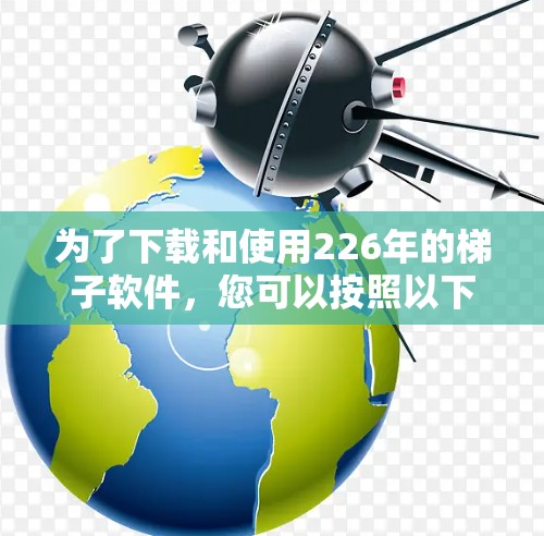 为了下载和使用226年的梯子软件,您可以按照以下步骤操作 为了下载和使用226年的梯子软件,您可以按照以下步骤操作