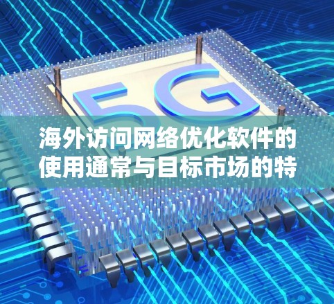 海外访问网络优化软件的使用通常与目标市场的特定需求和目标受众有关。以下是一些常见的网络优化软件及其适用场景