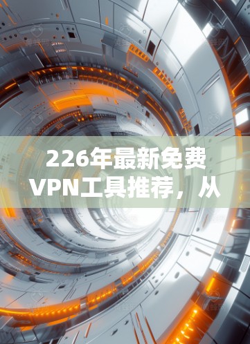 226年最新免费VPN工具推荐，从加密到隐私保护，你值得拥有！