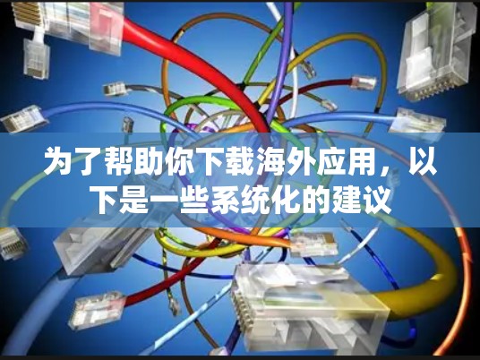 为了帮助你下载海外应用，以下是一些系统化的建议