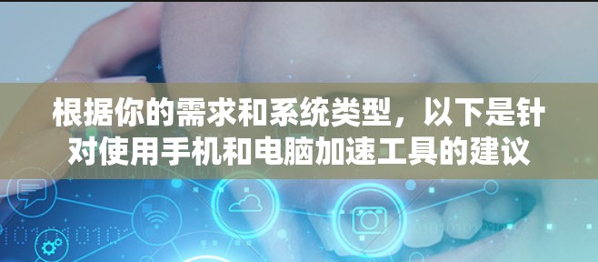根据你的需求和系统类型,以下是针对使用手机和电脑加速工具的建议 根据你的需求和系统类型,以下是针对使用手机和电脑加速工具的建议