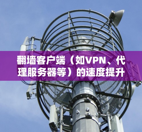 翻墙客户端(如VPN、代理服务器等)的速度提升是通过多种方式实现的,主要包括性能优化、安全措施、网络优化和硬件配置等方面。以下是一些常见的提升方案 翻墙客户端(如VPN、代理服务器等)的速度提升是通过多种方式实现的,主要包括性能优化、安全措施、网络优化和硬件配置等方面。以下是一些常见的提升方案