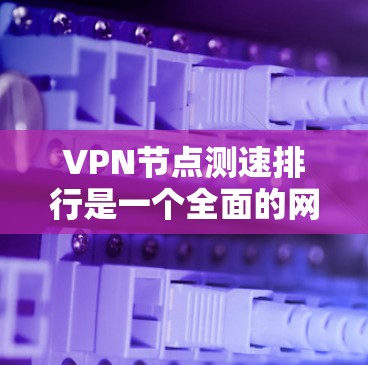 VPN节点测速排行是一个全面的网络性能分析过程,旨在帮助用户优化和提升VPN服务的连接体验。以下是该过程的详细步骤和分析 VPN节点测速排行是一个全面的网络性能分析过程,旨在帮助用户优化和提升VPN服务的连接体验。以下是该过程的详细步骤和分析