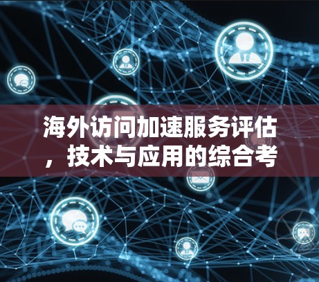 海外访问加速服务评估,技术与应用的综合考量 海外访问加速服务评估,技术与应用的综合考量
