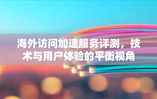 海外访问加速服务评测,技术与用户体验的平衡视角 海外访问加速服务评测,技术与用户体验的平衡视角
