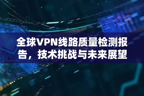 全球VPN线路质量检测报告,技术挑战与未来展望 全球VPN线路质量检测报告,技术挑战与未来展望