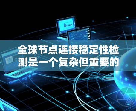 全球节点连接稳定性检测是一个复杂但重要的网络性能评估过程，主要涉及对网络节点间连接的稳定性进行分析和评估。以下是对该过程的详细总结