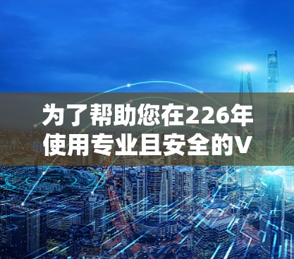 为了帮助您在226年使用专业且安全的VPN加速工具,以下是几个推荐的选择 为了帮助您在226年使用专业且安全的VPN加速工具,以下是几个推荐的选择