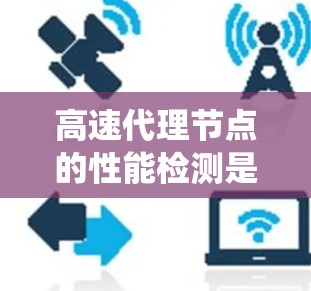 高速代理节点的性能检测是一个复杂但重要的过程，旨在优化系统的资源利用和网络效率。以下是对该问题的详细分析和总结